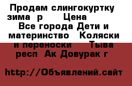 Продам слингокуртку, зима, р.46 › Цена ­ 4 000 - Все города Дети и материнство » Коляски и переноски   . Тыва респ.,Ак-Довурак г.